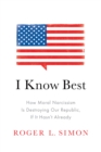 I Know Best : How Moral Narcissism Is Destroying Our Republic, If It Hasn't Already - eBook