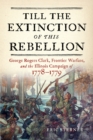 Till the Extinction of This Rebellion : George Rogers Clark, Frontier Warfare, and the Illinois Campaign of 1778-1779 - eBook
