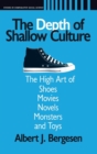 Depth of Shallow Culture : The High Art of Shoes, Movies, Novels, Monsters, and Toys - Book