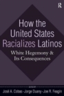 How the United States Racializes Latinos : White Hegemony and Its Consequences - Book
