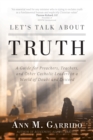 Let's Talk about Truth : A Guide for Preachers, Teachers, and Other Catholic Leaders in a World of Doubt and Discord - eBook