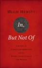 In, But Not Of : A Guide to Christian Ambition and the Desire to Influence the World - eBook