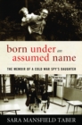 Born Under an Assumed Name : The Memoir of a Cold War Spy's Daughter - eBook