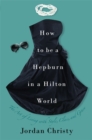 How To Be A Hepburn In A Hilton World : The Art of Living with Style, Class and Grace - Book