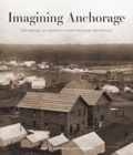 Imagining Anchorage : The Making of America's Northernmost Metropolis - Book