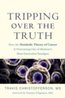 Tripping over the Truth : How the Metabolic Theory of Cancer Is Overturning One of Medicine's Most Entrenched Paradigms - eBook