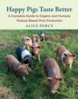 Happy Pigs Taste Better : A Complete Guide to Organic and Humane Pasture-Based Pork Production - Book