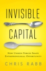 Invisible Capital : How Unseen Forces Shape Entrepreneurial Opportunity - eBook