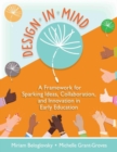 Design in Mind : A Framework for Sparking Ideas, Collaboration, and Innovation in Early Education - Book
