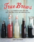 True Brews : How to Craft Fermented Cider, Beer, Wine, Sake, Soda, Mead, Kefir, and Kombucha at Home - Book