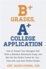 B+ Grades, A+ College Application : How to Present Your Strongest Self, Write a Standout Admissions Essay, and Get Into the Perfect School for You - Book