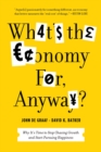 What's the Economy For, Anyway? : Why It's Time to Stop Chasing Growth and Start Pursuing Happiness - Book