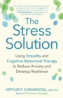 The Stress Solution : Using Empathy and Cognitive Behavioral Therapy to Reduce Anxiety and Develop Resilience - eBook