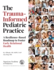 The Trauma-Informed Pediatric Practice : A Resilience-Based Roadmap to Foster Early Relational Health - Book