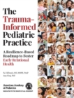 The Trauma-Informed Pediatric Practice : A Resilience-Based Roadmap to Foster Early Relational Health - eBook