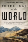 To the Edge of the World : The Story of the Trans-Siberian Express, the World's Greatest Railroad - eBook