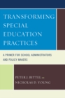 Transforming Special Education Practices : A Primer for School Administrators and Policy Makers - Book