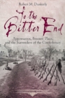 To the Bitter End : Appomattox, Bennett Place, and the Surrenders of the Confederacy - eBook