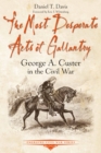 The Most Desperate Acts of Gallantry : George A. Custer in the Civil War - eBook