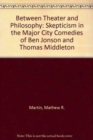 Between Theater and Philosophy : Skepticism in the Major City Comedies of Ben Jonson and Thomas Middleton - Book