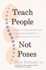 Teach People, Not Poses : Lessons in Yoga Anatomy and Functional Movement to Unlock Body Intelligence - Book
