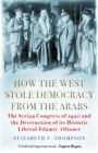 How the West Stole Democracy from the Arabs : The Syrian Congress of 1920 and the Destruction of its Liberal-Islamic Alliance - Book
