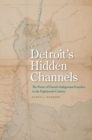 Detroit's Hidden Channels : The Power of French-Indigenous Families in the Eighteenth Century - Book