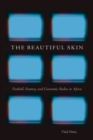The Beautiful Skin : Football, Fantasy, and Cinematic Bodies in Africa - Book