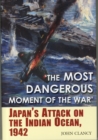 The Most Dangerous Moment of the War : Japan’S Attack on the Indian Ocean, 1942 - Book