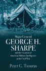 Major General George H. Sharpe and The Creation of American Military Intelligence in the Civil War - eBook