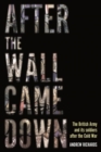 After the Wall Came Down : Soldiering Through the Transformation of the British Army, 1990-2020 - Book