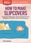 How to Make Slipcovers : Designing, Measuring, and Sewing Perfect-Fit Slipcovers for Chairs, Sofas, and Ottomans. A Storey BASICS® Title - Book