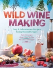 Wild Winemaking : Easy & Adventurous Recipes Going Beyond Grapes, Including Apple Champagne, Ginger–Green Tea Sake, Key Lime–Cayenne Wine, and 142 More - Book