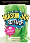 Mason Jar Science : 40 Slimy, Squishy, Super-Cool Experiments; Capture Big Discoveries in a Jar, from the Magic of Chemistry and Physics to the Amazing Worlds of Earth Science and Biology - Book