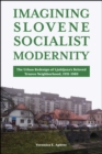 Imagining Slovene Socialist Modernity : The Urban Redesign of Ljubljana's Beloved Trnovo Neighborhood, 1951-1989 - Book