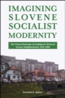 Imagining Slovene Socialist Modernity : The Urban Redesign of Ljubljana's Beloved Trnovo Neighborhood, 1951-1989 - eBook