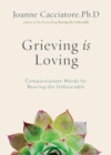 Grieving Is Loving : Compassionate Words for Bearing the Unbearable - Book