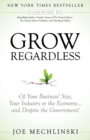 Grow Regardless : Of Your Business' Size, Your Industry or the Economy and Despite the Government! - Book