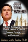 Just Too Weird : Bishop Romney & the Mormon Takeover of America -- Polygamy, Theocracy & Subversion - Book