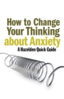 How to Change Your Thinking About Anxiety : Hazelden Quick Guides - eBook