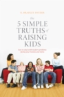 The 5 Simple Truths of Raising Kids : How to Deal with Modern Problems Facing Your Tweens and Teens - eBook