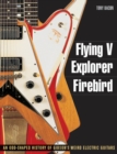 Flying V, Explorer, Firebird : An Odd-Shaped History of Gibson's Weird Electric Guitars - Book