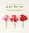 Exquisite Book of Paper Flowers : A Guide to Making Unbelievably Realistic Paper Blooms - Book