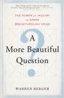 A More Beautiful Question : The Power of Inquiry to Spark Breakthrough Ideas - Book