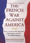 The French War Against America : How a Trusted Ally Betrayed Washington and the Founding Fathers - eBook