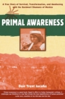 Primal Awareness : A True Story of Survival, Transformation, and Awakening with the Raramuri Shamans of Mexico - eBook