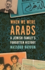 When We Were Arabs : A Jewish Family's Forgotten History - eBook