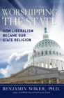 Worshipping the State : How Liberalism Became Our State Religion - eBook