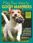 Play Your Way to Good Manners : Getting the Best Behavior from Your Dog Through Sports, Games, and Tricks - eBook