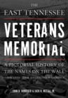 The East Tennessee Veterans Memorial : A Pictorial History of the Names on the Wall, Their Service, and Their Sacrifice - Book